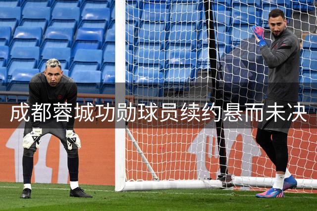 成都蓉城功勋球员续约悬而未决